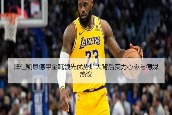 拜仁凯恩德甲金靴领先优势扩大背后实力心态与德媒热议