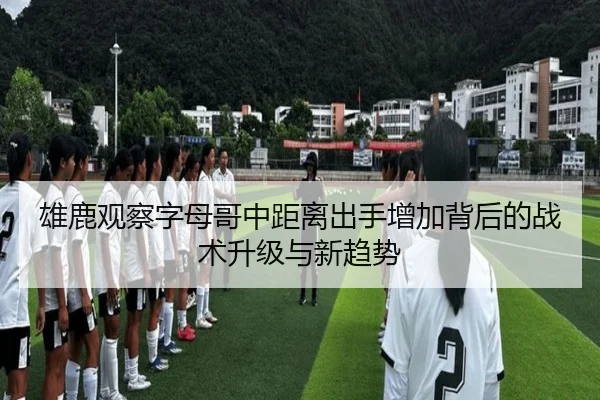 雄鹿观察字母哥中距离出手增加背后的战术升级与新趋势