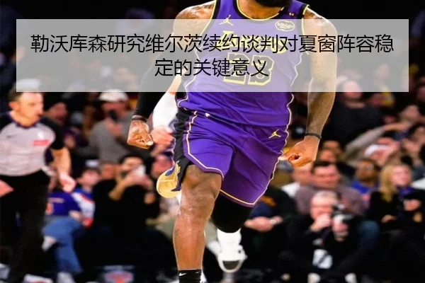 勒沃库森研究维尔茨续约谈判对夏窗阵容稳定的关键意义