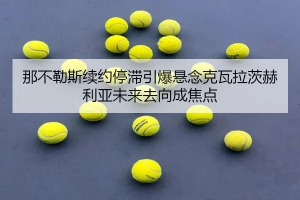那不勒斯续约停滞引爆悬念克瓦拉茨赫利亚未来去向成焦点