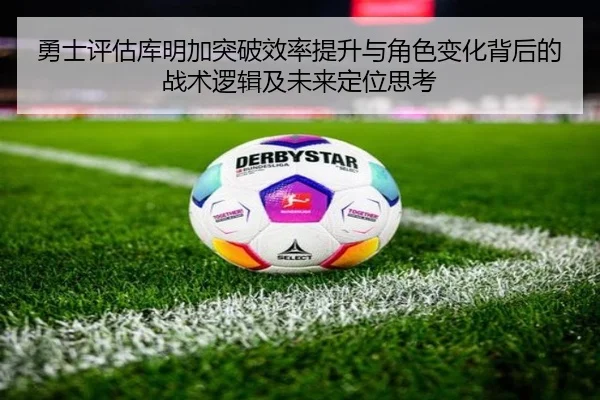 勇士评估库明加突破效率提升与角色变化背后的战术逻辑及未来定位思考