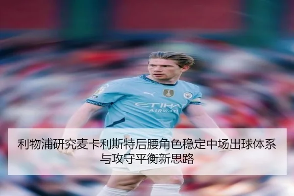 利物浦研究麦卡利斯特后腰角色稳定中场出球体系与攻守平衡新思路