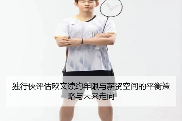 独行侠评估欧文续约年限与薪资空间的平衡策略与未来走向