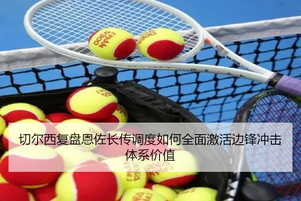 切尔西复盘恩佐长传调度如何全面激活边锋冲击体系价值
