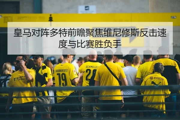皇马对阵多特前瞻聚焦维尼修斯反击速度与比赛胜负手
