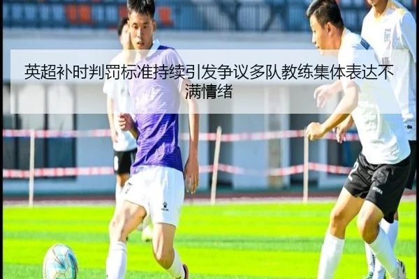 英超补时判罚标准持续引发争议多队教练集体表达不满情绪